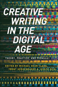 Title: Creative Writing in the Digital Age: Theory, Practice, and Pedagogy, Author: Michael Dean Clark