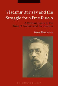 Title: Vladimir Burtsev and the Struggle for a Free Russia: A Revolutionary in the Time of Tsarism and Bolshevism, Author: Robert Henderson
