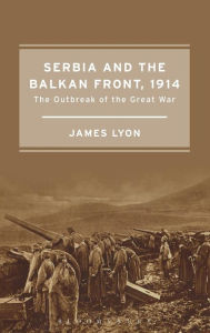 Title: Serbia and the Balkan Front, 1914: The Outbreak of the Great War, Author: James Lyon