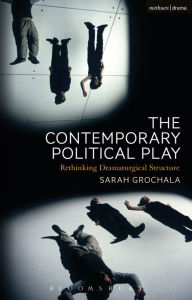 Title: The Contemporary Political Play: Rethinking Dramaturgical Structure, Author: Sarah Grochala