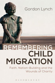 Title: Remembering Child Migration: Faith, Nation-Building and the Wounds of Charity, Author: Gordon Lynch