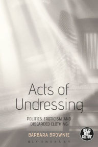 Title: Acts of Undressing: Politics, Eroticism, and Discarded Clothing, Author: Barbara Brownie