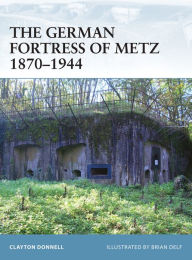 Title: The German Fortress of Metz 1870-1944, Author: Clayton Donnell