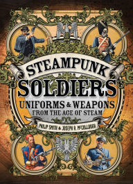 Title: Steampunk Soldiers: Uniforms & Weapons from the Age of Steam, Author: Philip Smith