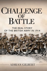 Title: Challenge of Battle: The Real Story of the British Army in 1914, Author: Adrian Gilbert