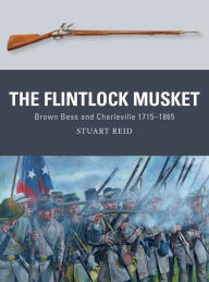 Title: The Flintlock Musket: Brown Bess and Charleville 1715-1865, Author: Stuart Reid