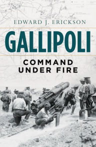 Title: Gallipoli: Command Under Fire, Author: Edward J. Erickson