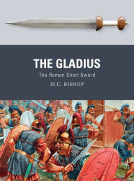 Title: The Gladius: The Roman Short Sword, Author: M.C. Bishop