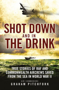Title: Shot Down and in the Drink: True Stories of RAF and Commonwealth Aircrews Saved from the Sea in WWII, Author: Graham Pitchfork
