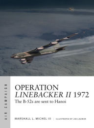 Title: Operation Linebacker II 1972: The B-52s are sent to Hanoi, Author: Marshall L. Michel III