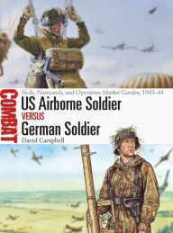 Title: US Airborne Soldier vs German Soldier: Sicily, Normandy, and Operation Market Garden, 1943-44, Author: David Campbell