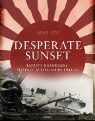 Free downloadable books to read online Desperate Sunset: Japan's kamikazes against Allied ships, 1944-45 (English literature) by Mike Yeo