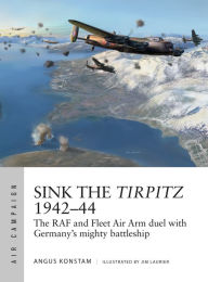 Title: Sink the Tirpitz 1942-44: The RAF and Fleet Air Arm duel with Germany's mighty battleship, Author: Angus Konstam