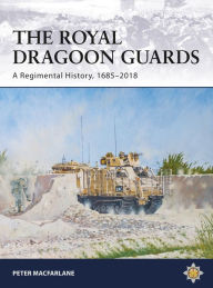 The Royal Dragoon Guards: A Regimental History, 1685-2018