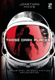Title: Those Dark Places: Industrial Science Fiction Roleplaying, Author: Jonathan Hicks