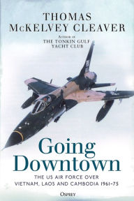 Title: Going Downtown: The US Air Force over Vietnam, Laos and Cambodia, 1961-75, Author: Thomas McKelvey Cleaver