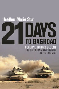 Title: 21 Days to Baghdad: General Buford Blount and the 3rd Infantry Division in the Iraq War, Author: Heather Marie Stur