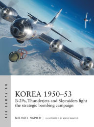 Title: Korea 1950-53: B-29s, Thunderjets and Skyraiders fight the strategic bombing campaign, Author: Michael Napier