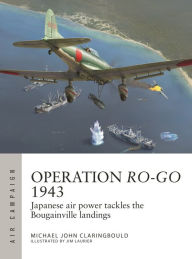 Title: Operation Ro-Go 1943: Japanese air power tackles the Bougainville landings, Author: Michael John Claringbould
