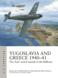 Title: Yugoslavia and Greece 1940-41: The Axis' aerial assault in the Balkans, Author: Pier Paolo Battistelli