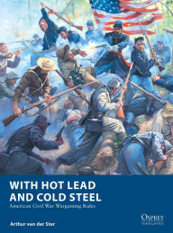 Title: With Hot Lead and Cold Steel: American Civil War Wargaming Rules, Author: Arthur van der Ster