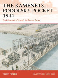 Title: The Kamenets-Podolsky Pocket 1944: Encirclement of Hube's 1st Panzer Army, Author: Robert Forczyk
