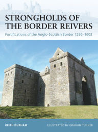 Title: Strongholds of the Border Reivers: Fortifications of the Anglo-Scottish Border 1296-1603, Author: Keith Durham
