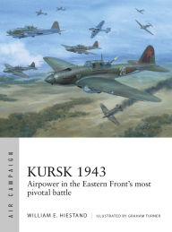 Title: Kursk 1943: Airpower in the Eastern Front's most pivotal battle, Author: William E. Hiestand