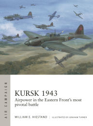 Title: Kursk 1943: Airpower in the Eastern Front's most pivotal battle, Author: William E. Hiestand