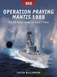Title: Operation Praying Mantis 1988: The US Navy takes on Iran's fleet, Author: Si Sheppard