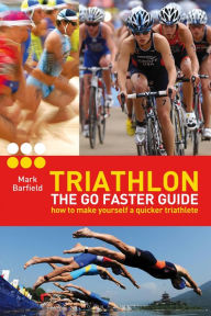 Title: Triathlon - the Go Faster Guide: How to Make Yourself a Quicker Triathlete, Author: Mark Barfield