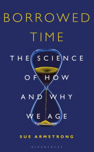 Title: Borrowed Time: The Science of How and Why We Age, Author: Sue  Armstrong