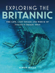 Title: Exploring the Britannic: The life, last voyage and wreck of Titanic's tragic twin, Author: Simon Mills