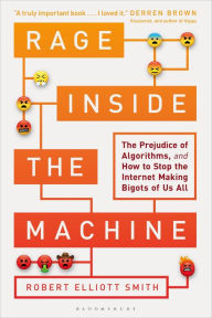 Title: Rage Inside the Machine: The Prejudice of Algorithms, and How to Stop the Internet Making Bigots of Us All, Author: Robert Elliott Smith