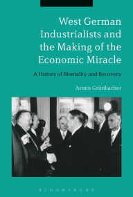 Title: West German Industrialists and the Making of the Economic Miracle: A History of Mentality and Recovery, Author: Armin Grünbacher