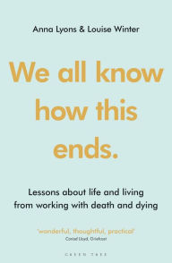 Title: We all know how this ends: Lessons about life and living from working with death and dying, Author: Anna Lyons