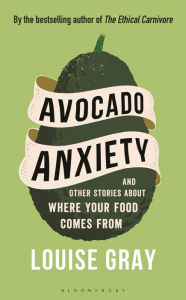 Title: Avocado Anxiety: And Other Stories about Where Your Food Comes From, Author: Louise  Gray