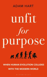 Title: Unfit for Purpose: When Human Evolution Collides with the Modern World, Author: Adam Hart