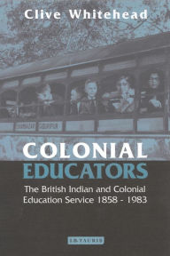 Title: Colonial Educators: The British Indian and Colonial Education Service 1858-1983, Author: Clive Whitehead