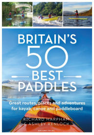 Great British Paddling Adventures: More than 50 routes, trips and journeys for kayakers, canoeists and paddle boarders