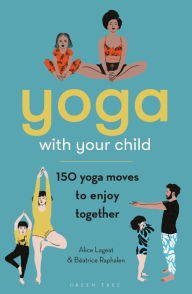 Title: Yoga with Your Child: 150 Yoga Moves to Enjoy Together, Author: Alice Lageat