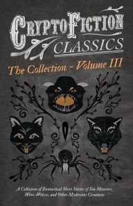 Title: Cryptofiction - Volume III. A Collection of Fantastical Short Stories of Sea Monsters, Dangerous Insects, and Other Mysterious Creatures (Cryptofiction Classics - Weird Tales of Strange Creatures): Including Tales by Arthur Conan Doyle, Robert Louis Steve, Author: Various