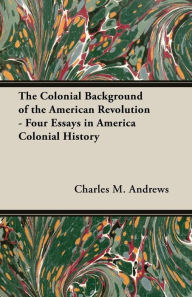 Title: The Colonial Background of the American Revolution - Four Essays in America Colonial History, Author: Charles M Andrews