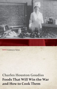 Title: Foods That Will Win the War and How to Cook Them (WWI Centenary Series), Author: Charles Houston Goudiss