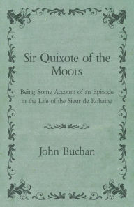 Title: Sir Quixote of the Moors - Being Some Account of an Episode in the Life of the Sieur de Rohaine, Author: John Buchan