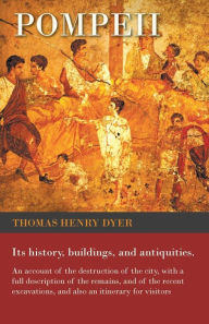 Title: Pompeii - Its History, Buildings, and Antiquities - An Account of the Destruction of the City, with a Full Description of the Remains, and of the Recent Excavations, and Also an Itinerary for Visitors, Author: Thomas Henry Dyer