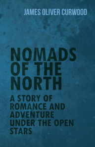 Title: Nomads of the North: A Story of Romance and Adventure Under the Open Stars, Author: James Oliver Curwood