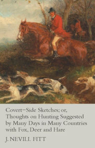 Title: Covert-Side Sketches; or, Thoughts on Hunting Suggested by Many Days in Many Countries with Fox, Deer and Hare, Author: J Nevill Fitt