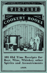 Title: 101 Old Time Receipts for Beer, Wine, Whiskey, Other Spirits and Accoutrements, Author: Anon
