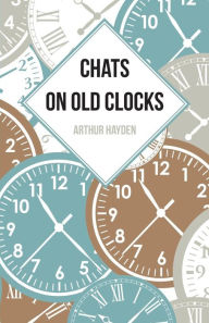Title: Chats on Old Clocks, Author: Arthur Hayden